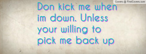don kick me when im down. unless your willing to pick me back up ...