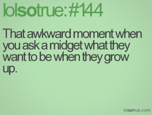 That awkward moment when you ask a midget what they want to be when ...
