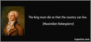 ... king must die so that the country can live. - Maximilien Robespierre