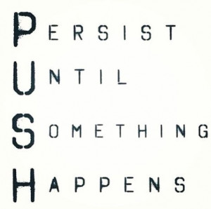 PUSH. Push Until Something Happens.