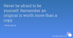 Never be afraid to be yourself. Remember an original is worth more ...