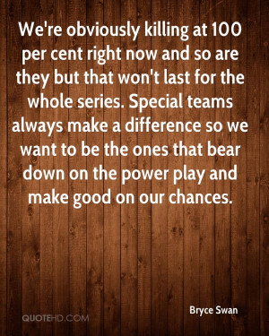 We're obviously killing at 100 per cent right now and so are they but ...