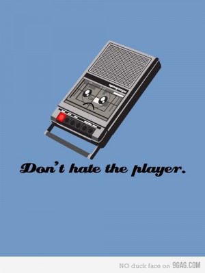 Don't hate the player | I'm just saying...