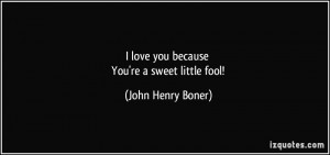 love you because You're a sweet little fool! - John Henry Boner
