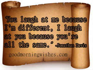 you laugh at me because i m different i laugh at you because you re ...
