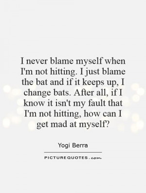 never blame myself when I'm not hitting. I just blame the bat and if ...
