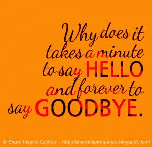 Why does it takes a minute to say HELLO and forever to say GOODBYE.