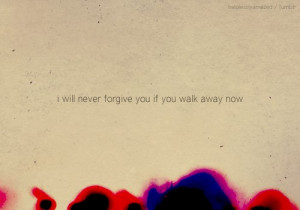 will never forgive you if you walk away now.