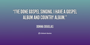 ve done gospel singing. I have a gospel album and country album ...
