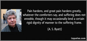 Pain hardens, and great pain hardens greatly, whatever the comforters ...