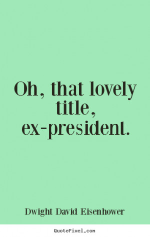 ... picture quotes - Oh, that lovely title, ex-president. - Love quote