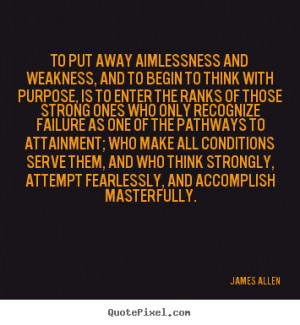 James Allen Quotes - To put away aimlessness and weakness, and to ...