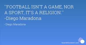 ... FOOTBALL ISN'T A GAME, NOR A SPORT, IT'S A RELIGION.'' -Diego Maradona