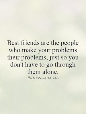 Best friends are the people who make your problems their problems ...