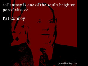 Pat Conroy - quote-Fantasy is one of the soul’s brighter porcelains ...