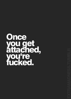 Don't get attached. Like never. More