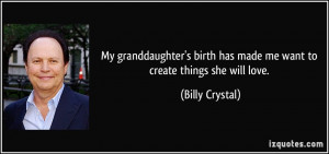 ... birth has made me want to create things she will love. - Billy Crystal
