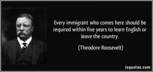 ... five years to learn English or leave the country. - Theodore Roosevelt
