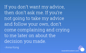 advice, then don’t ask me. If you’re not going to take my advice ...