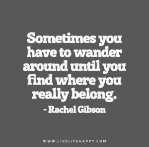 you have to wander around until you find where you really belong ...