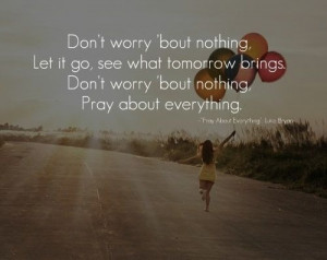 ... brings. Don't worry bout nothing, pray about everything - Luke Bryan