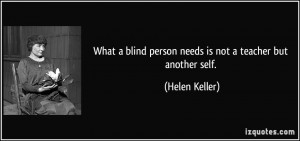 What a blind person needs is not a teacher but another self. - Helen ...