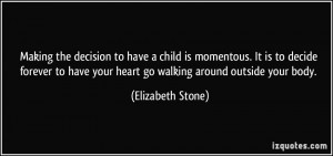 ... have your heart go walking around outside your body. - Elizabeth Stone