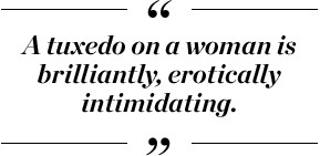 tuxedo on a woman is brilliantly, erotically intimidating.