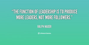 The function of leadership is to produce more leaders, not more ...