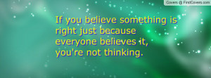if you believe something is right just because everyone believes it ...