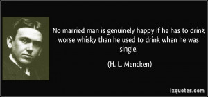 No married man is genuinely happy if he has to drink worse whisky than ...