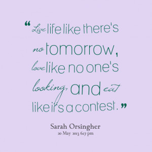 Quotes Picture: live life like there's no tomorrow, love like no one's ...