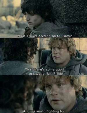 That there's some good in this world, Mr. Frodo, and it's worth ...