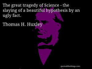 ... slaying of a beautiful hypothesis by an ugly fac— Thomas H. Huxley