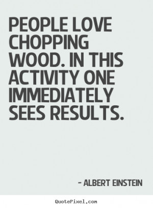 Quote about love - People love chopping wood. in this activity one..