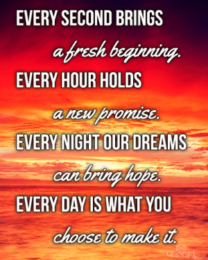 EVERY SECOND BRINGS A FRESH BEGINNING. EVERY HOUR HOLDS A NEW PROMISE ...