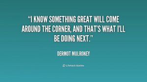know something great will come around the corner, and that's what I ...