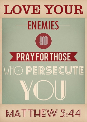 Love your enemies and pray for those who persecute you.