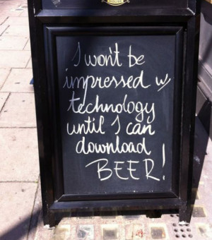 won't be impressed with technology until I can download beer