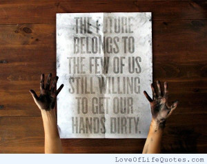 ... future belongs to the few of us still willing to get our hands dirty