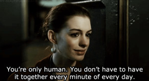 You're only human. You don't have to have it together every minute of ...