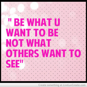 Be what u want to be not what others want to see