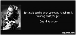Success is getting what you want; happiness is wanting what you get ...