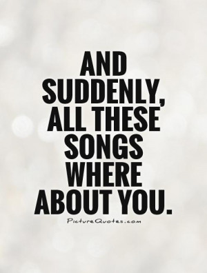 And suddenly, all these songs where about you. Picture Quote #1