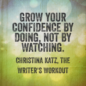 Grow your confidence by doing, not by watching. Christina Katz, The ...