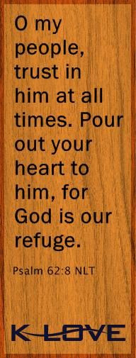my people trust in him at all times. Pour out your heart to him, for ...