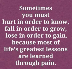Sometimes you must hurt in order to know, fall in order to grow, lose ...