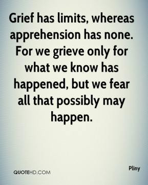 Pliny - Grief has limits, whereas apprehension has none. For we grieve ...