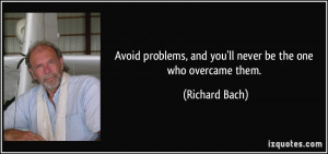 Avoid problems, and you'll never be the one who overcame them ...