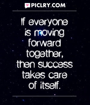 If everyone is moving forward together, then success takes care of ...
